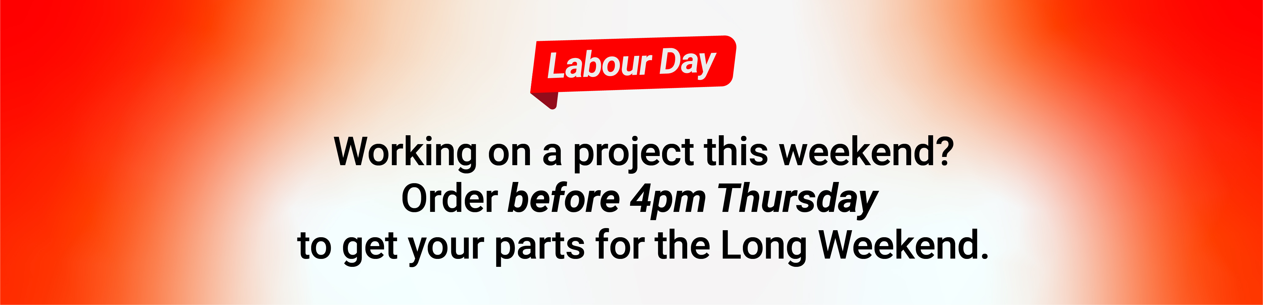 Labour Day: working on a project this weekend? Order before 4pm Thursday to get your parts in time for the Labour Day long weekend.