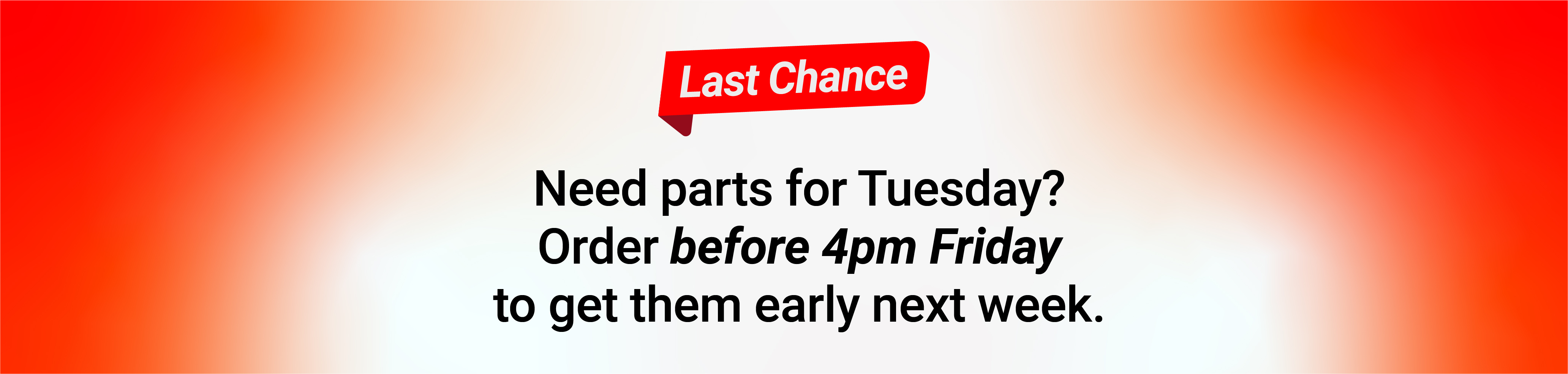 Last chance: need parts for Tuesday? Order before 4pm Friday to get them early next week.